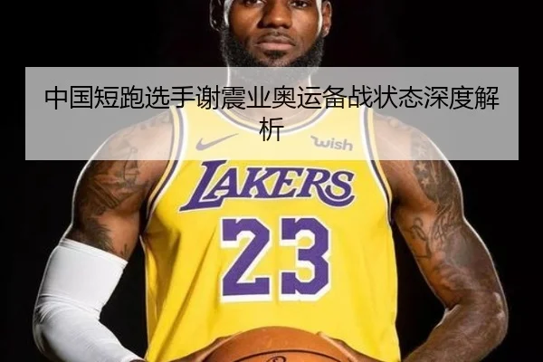 中国短跑选手谢震业奥运备战状态深度解析